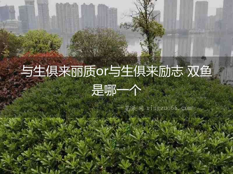 與生俱來麗質or與生俱來勵志 雙魚是哪一個