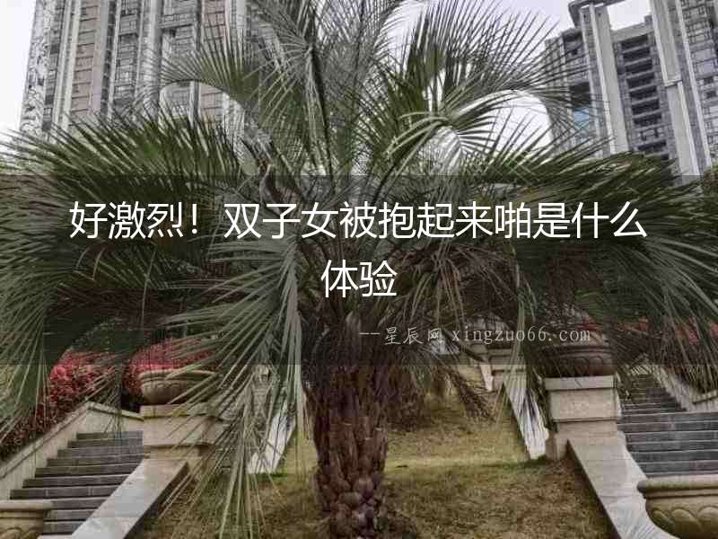 好激烈！雙子女被抱起來啪是什么體驗