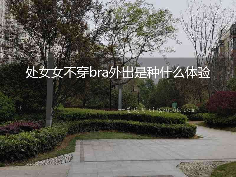 處女女不穿bra外出是種什么體驗(yàn)