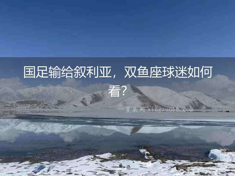 國足輸給敘利亞，雙魚座球迷如何看？