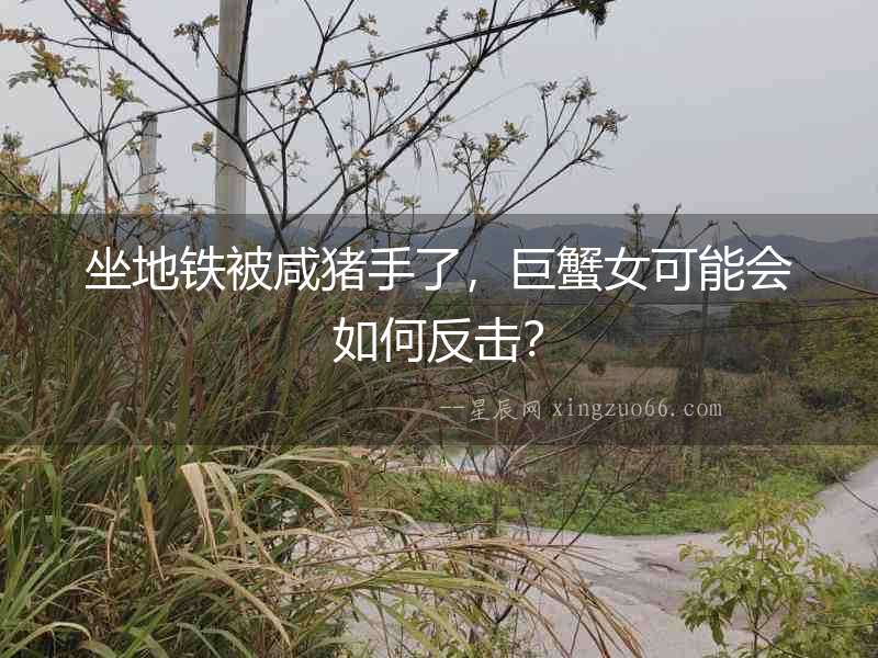 坐地鐵被咸豬手了，巨蟹女可能會如何反擊？