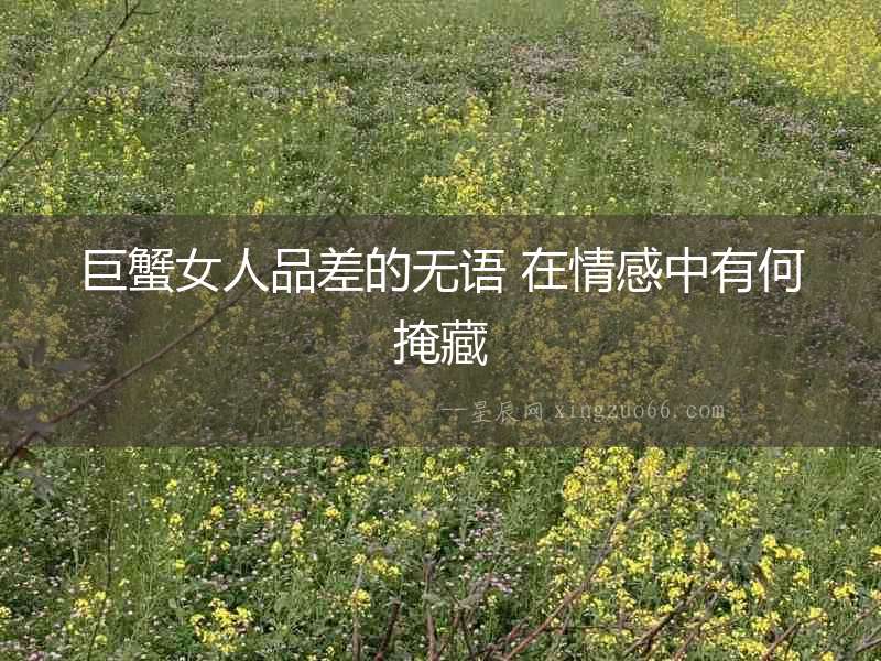 巨蟹女人品差的無(wú)語(yǔ) 在情感中有何掩藏