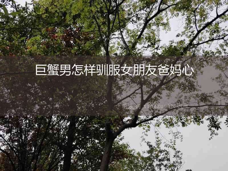 巨蟹男怎樣馴服女朋友爸媽心