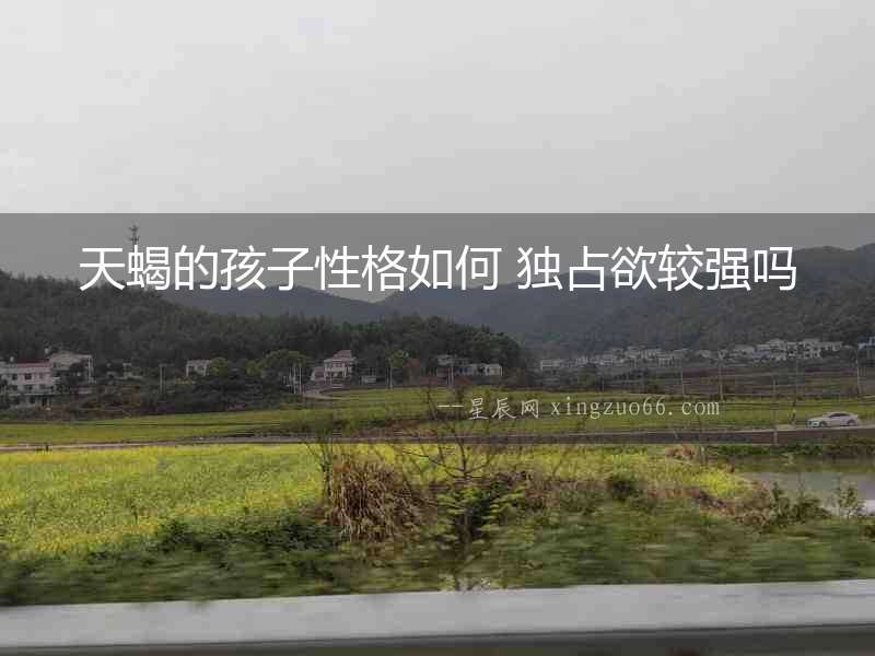 天蝎的孩子性格如何 獨占欲較強嗎