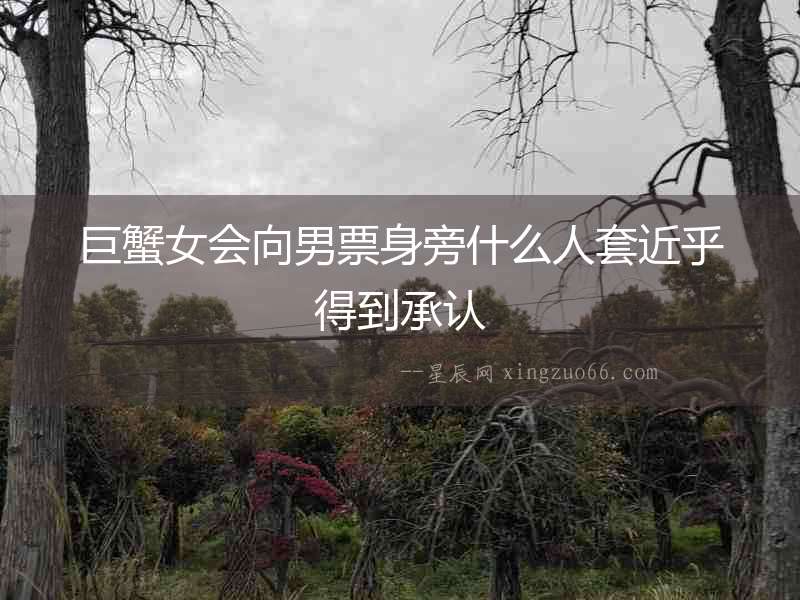 巨蟹女會向男票身旁什么人套近乎得到承認(rèn)