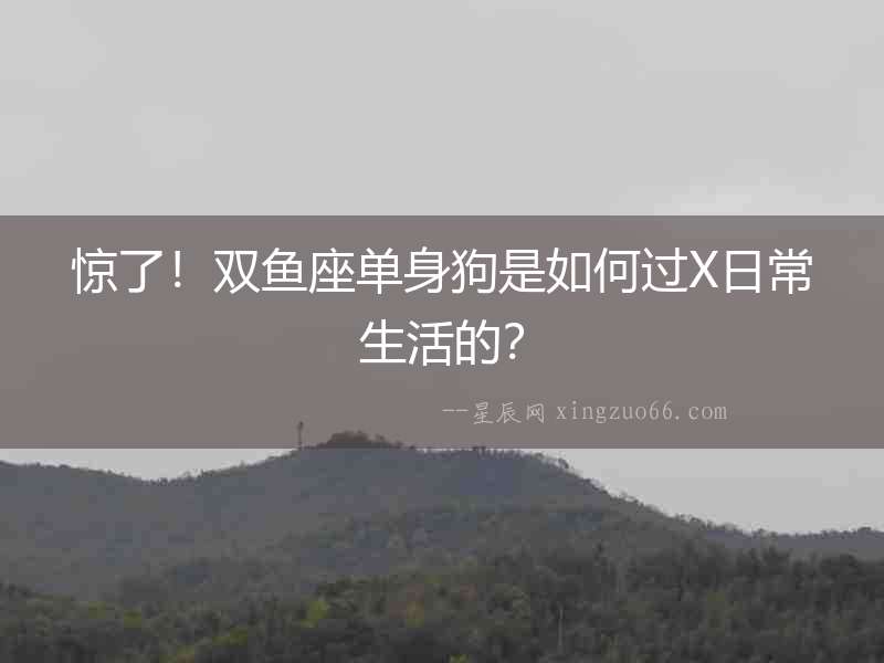 驚了！雙魚座單身狗是如何過X日常生活的？