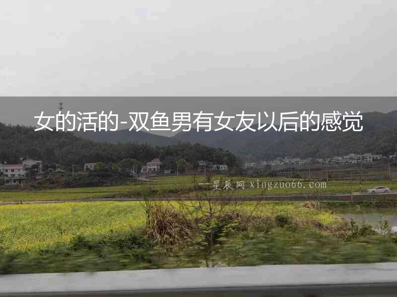 女的活的-雙魚男有女友以后的感覺