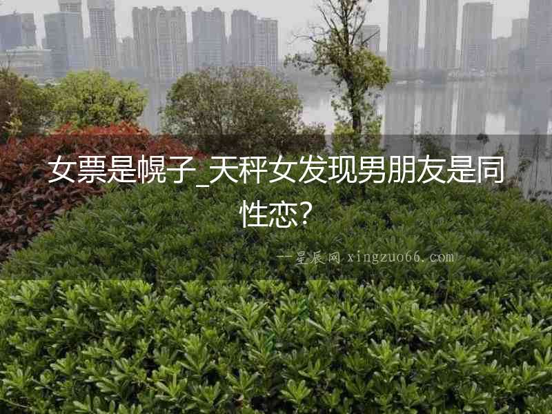 女票是幌子_天秤女發(fā)現(xiàn)男朋友是同性戀？