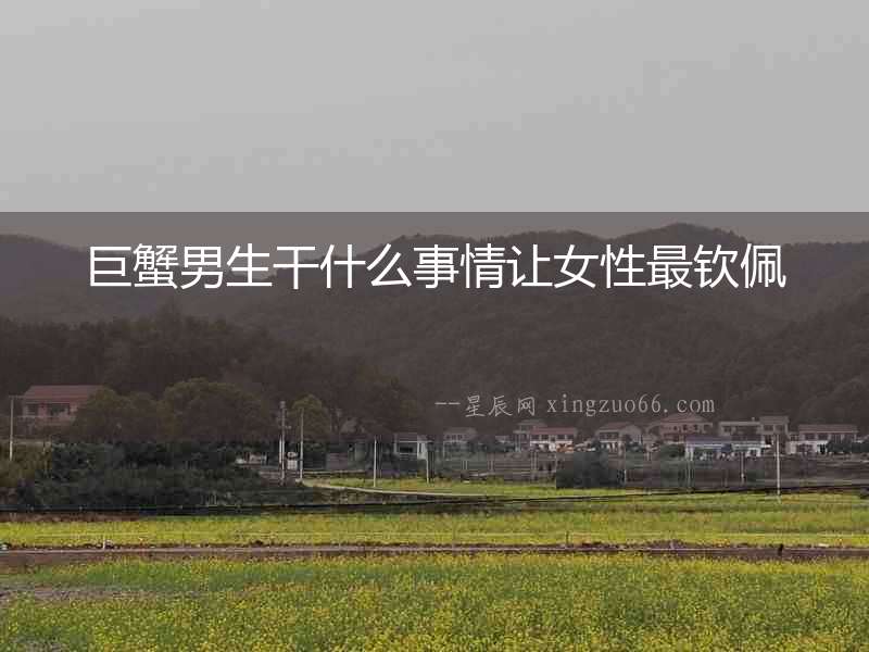 巨蟹男生干什么事情讓女性最欽佩