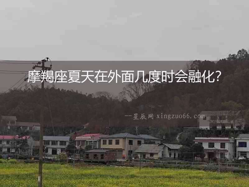 摩羯座夏天在外面幾度時會融化？