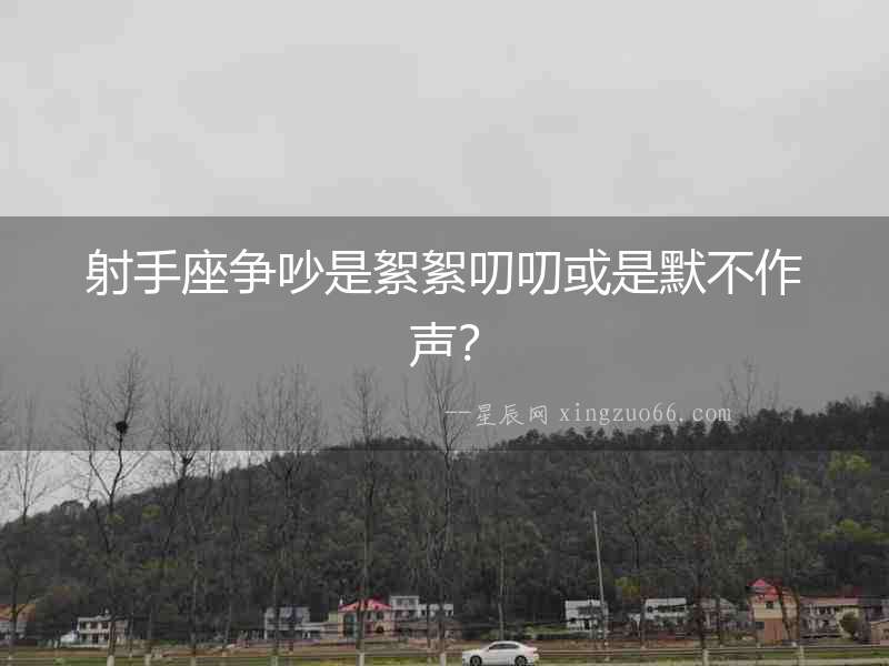 射手座爭吵是絮絮叨叨或是默不作聲？