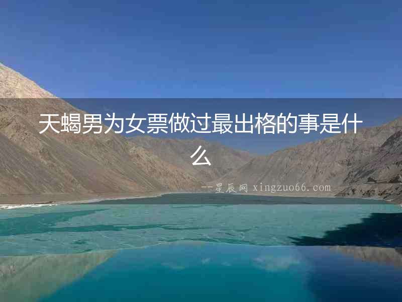 天蝎男為女票做過最出格的事是什么