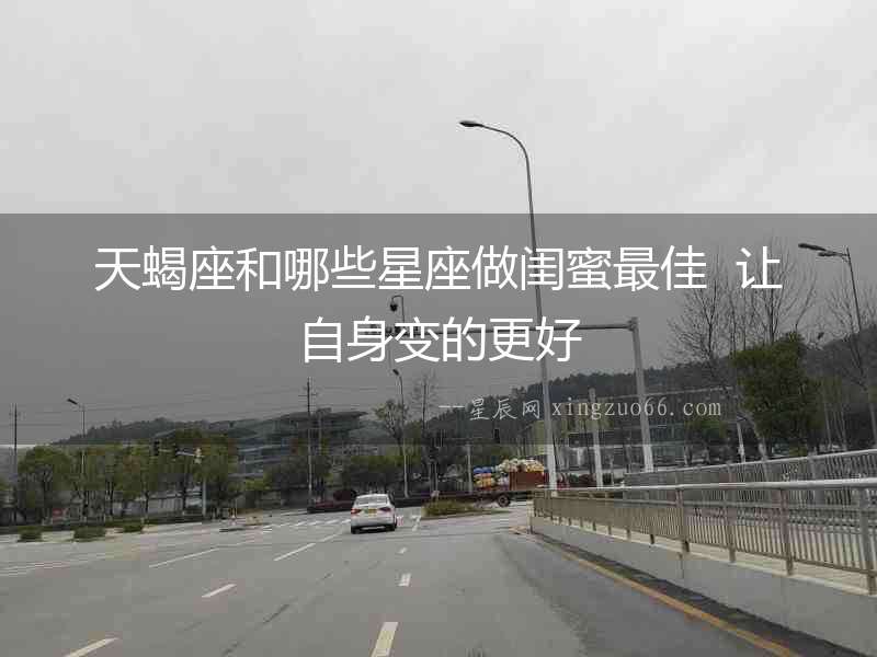 天蝎座和哪些星座做閨蜜最佳  讓自身變的更好