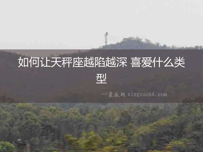 如何讓天秤座越陷越深 喜愛什么類型