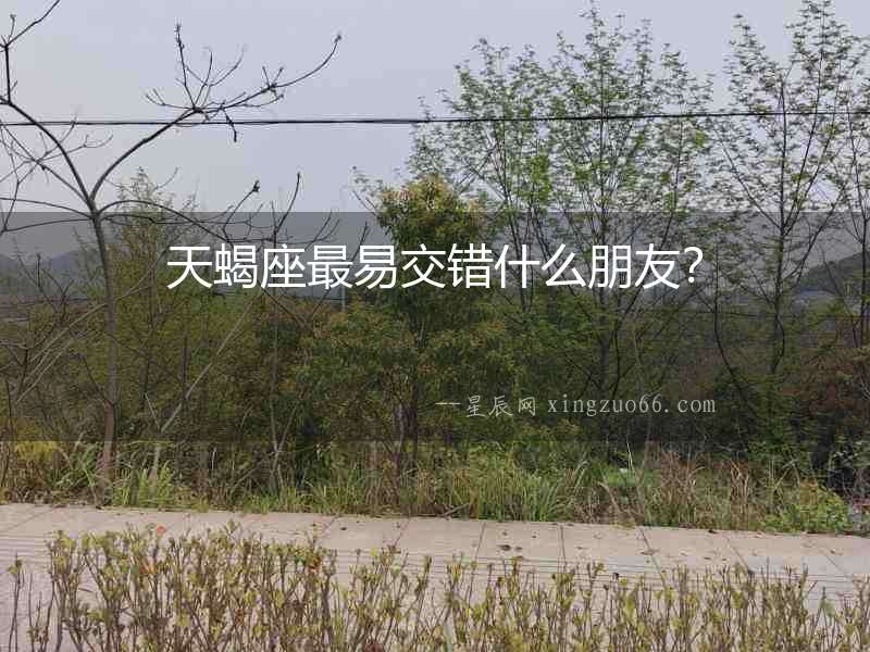 天蝎座最易交錯什么朋友？