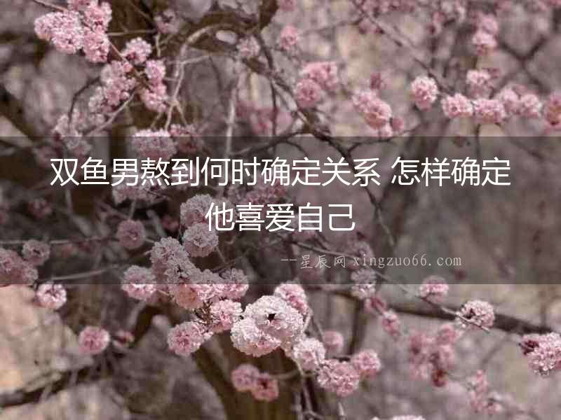 雙魚男熬到何時(shí)確定關(guān)系 怎樣確定他喜愛自己