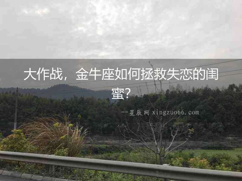 大作戰，金牛座如何拯救失戀的閨蜜？