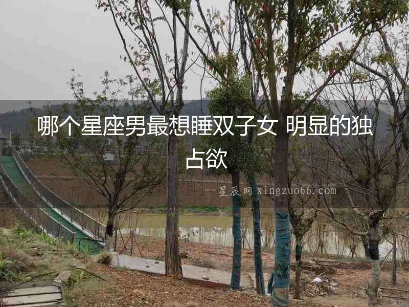 哪個(gè)星座男最想睡雙子女 明顯的獨(dú)占欲