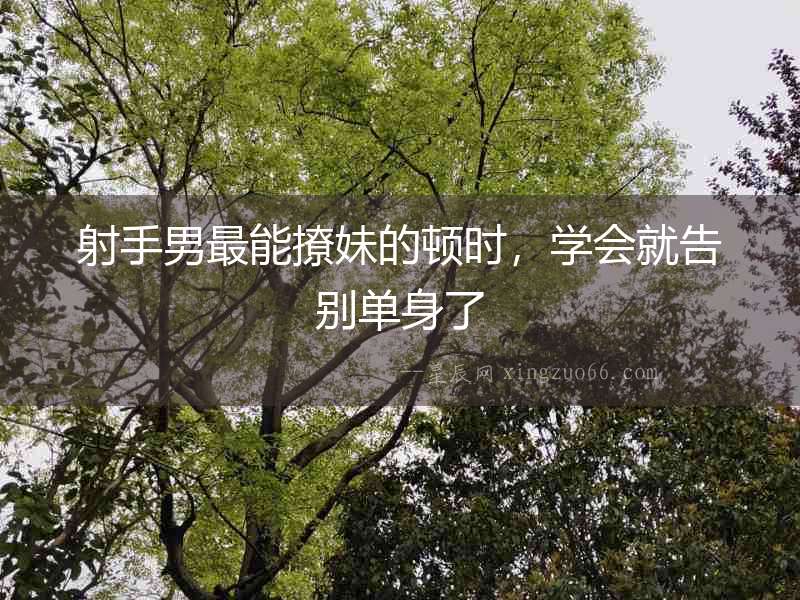 射手男最能撩妹的頓時，學會就告別單身了