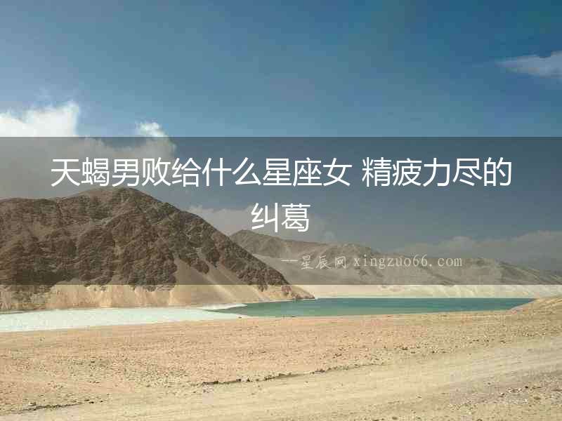 天蝎男敗給什么星座女 精疲力盡的糾葛