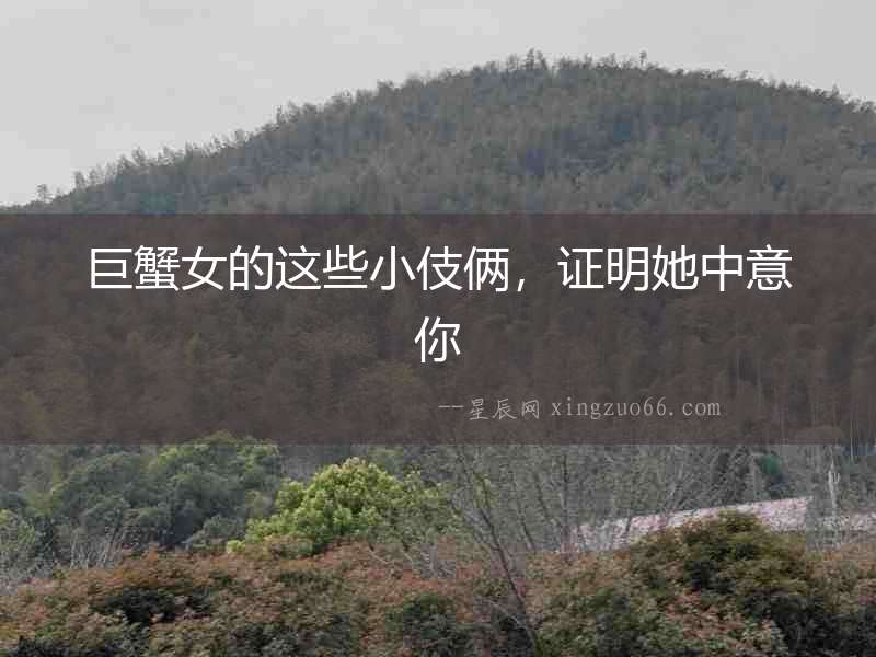 巨蟹女的這些小伎倆，證明她中意你