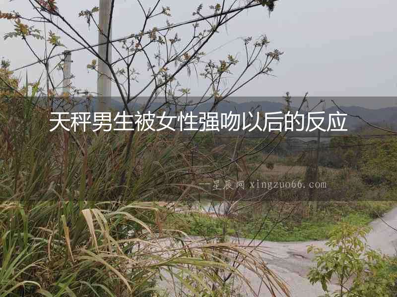 天秤男生被女性強(qiáng)吻以后的反應(yīng)