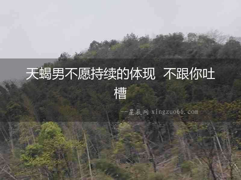 天蝎男不愿持續的體現  不跟你吐槽