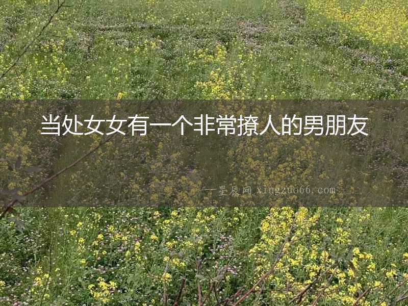 當(dāng)處女女有一個(gè)非常撩人的男朋友
