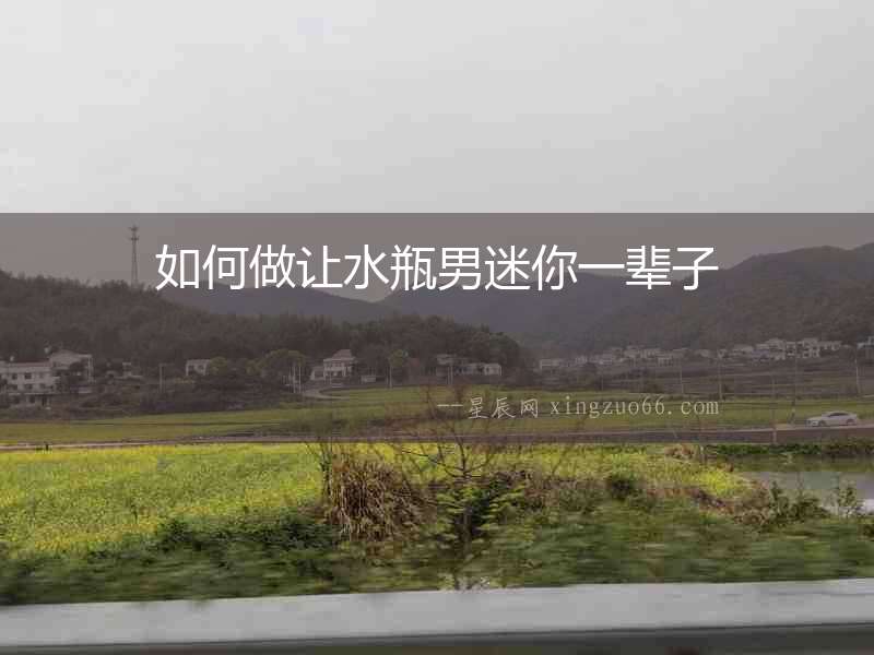 如何做讓水瓶男迷你一輩子