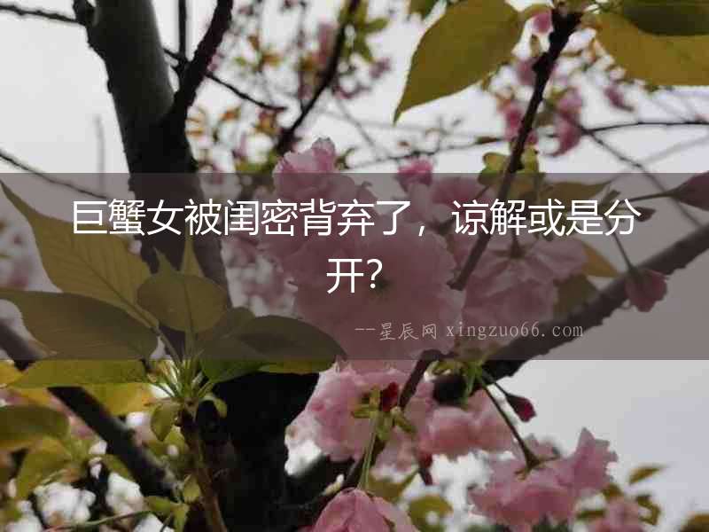 巨蟹女被閨密背棄了，諒解或是分開？