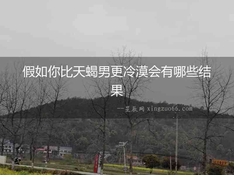 假如你比天蝎男更冷漠會有哪些結果