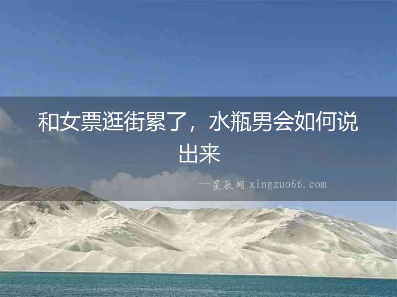和女票逛街累了，水瓶男會如何說出來