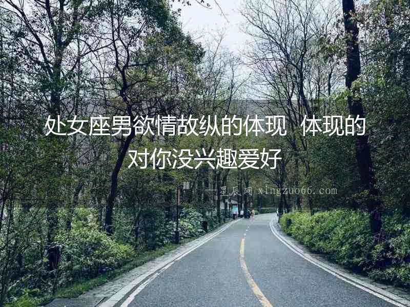 處女座男欲情故縱的體現  體現的對你沒興趣愛好