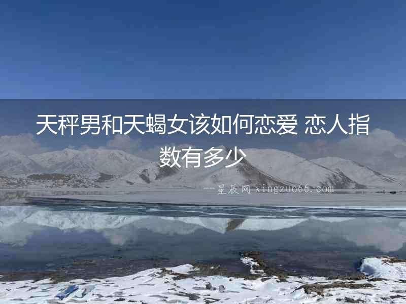 天秤男和天蝎女該如何戀愛 戀人指數有多少