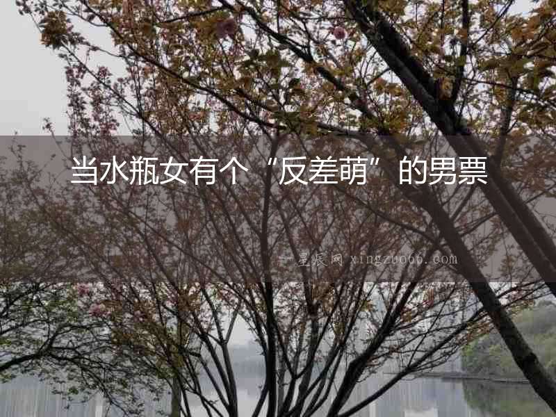 當(dāng)水瓶女有個(gè)“反差萌”的男票
