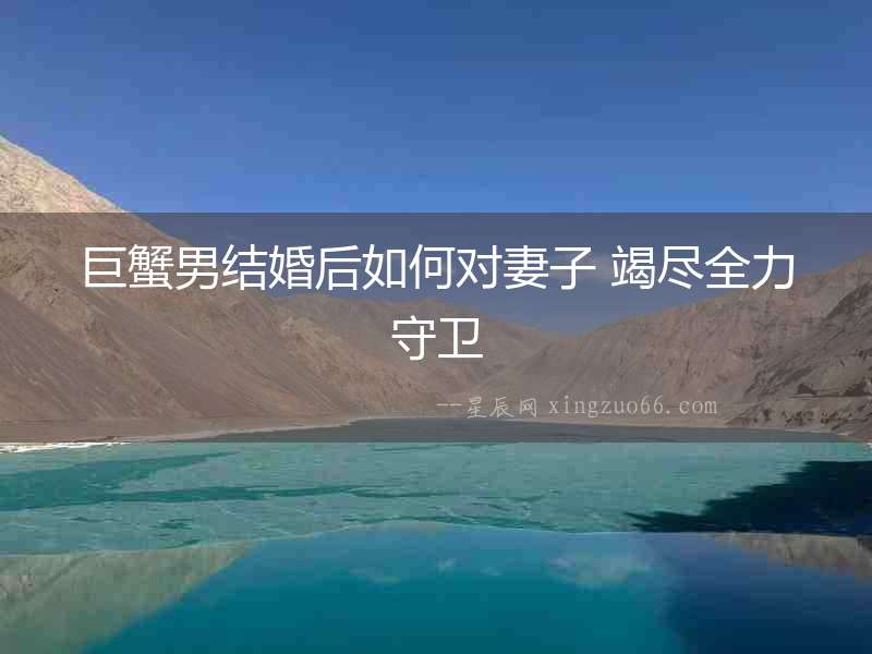 巨蟹男結(jié)婚后如何對妻子 竭盡全力守衛(wèi)