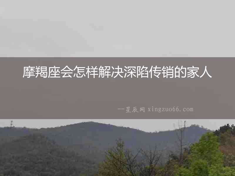 摩羯座會怎樣解決深陷傳銷的家人