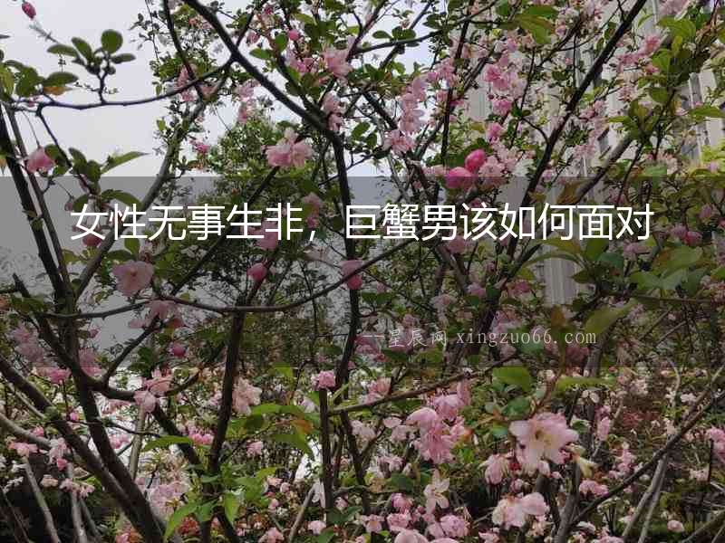 女性無事生非，巨蟹男該如何面對