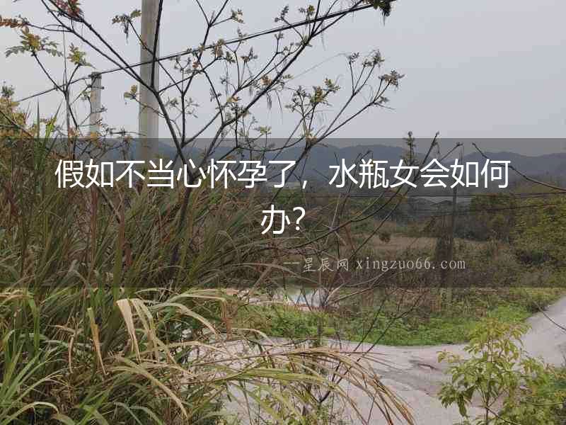 假如不當心懷孕了，水瓶女會如何辦？
