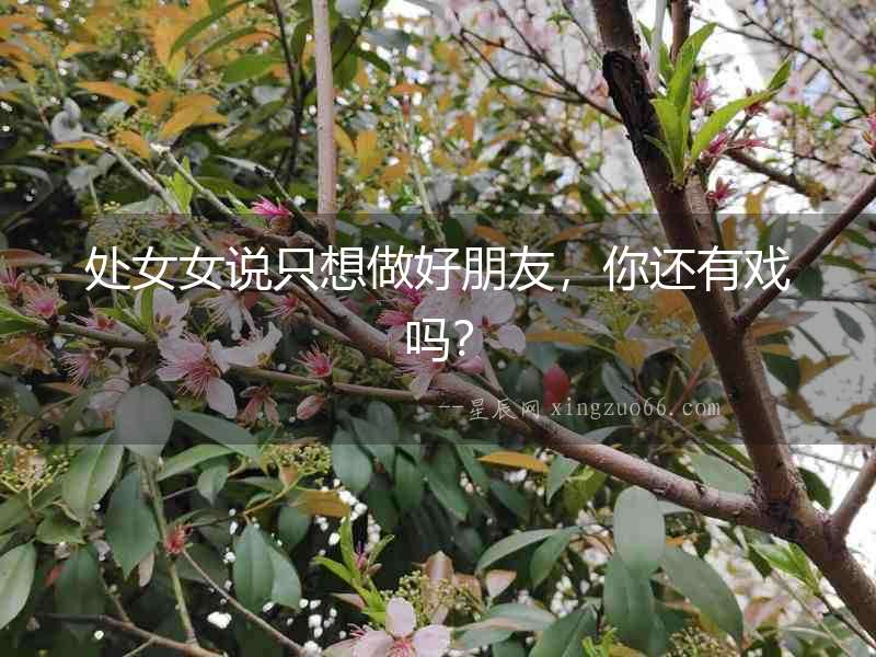 處女女說只想做好朋友，你還有戲嗎？