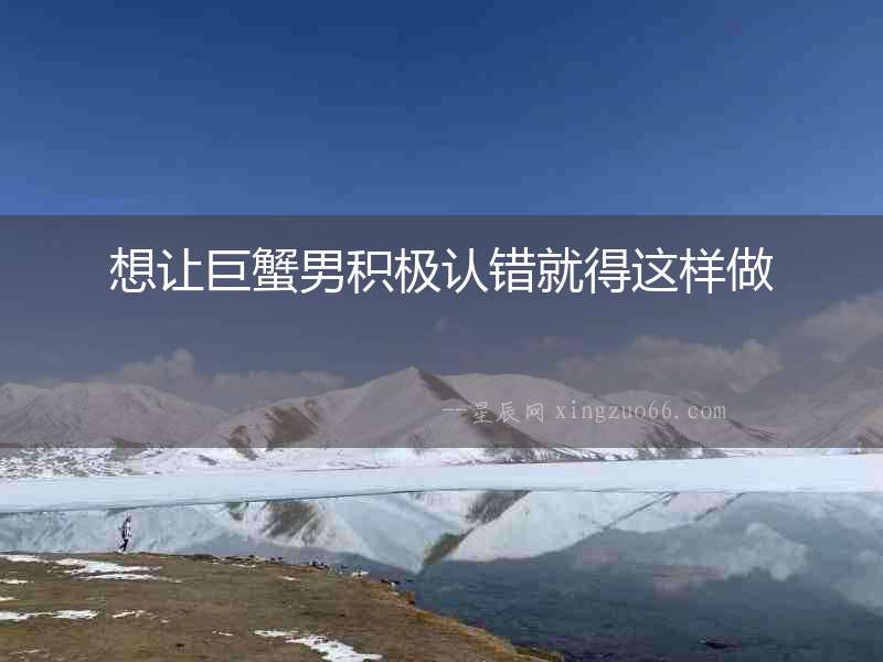 想讓巨蟹男積極認錯就得這樣做