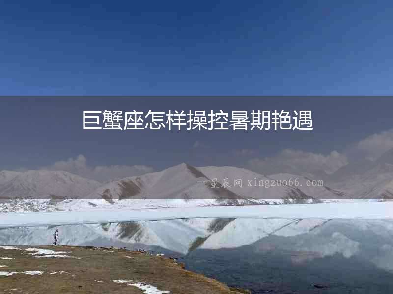 巨蟹座怎樣操控暑期艷遇