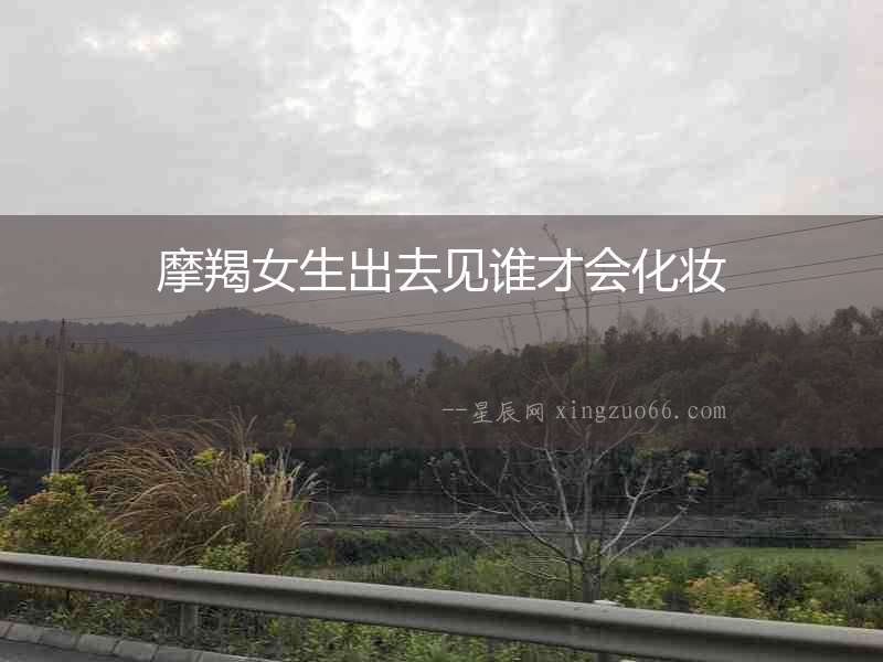 摩羯女生出去見誰才會(huì)化妝
