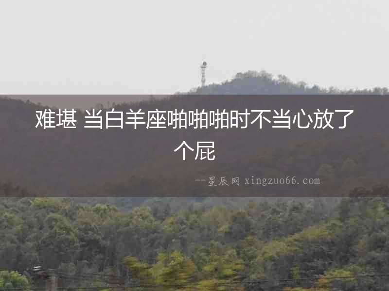 難堪 當白羊座啪啪啪時不當心放了個屁