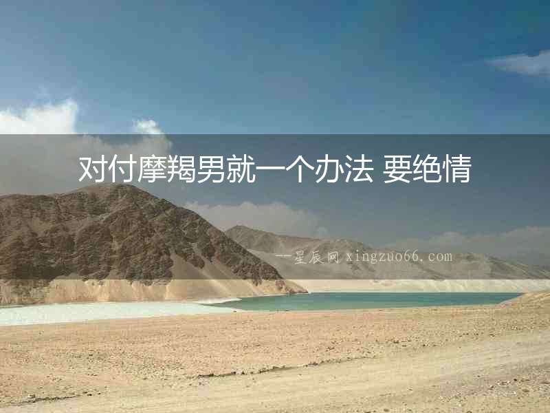 對付摩羯男就一個辦法 要絕情