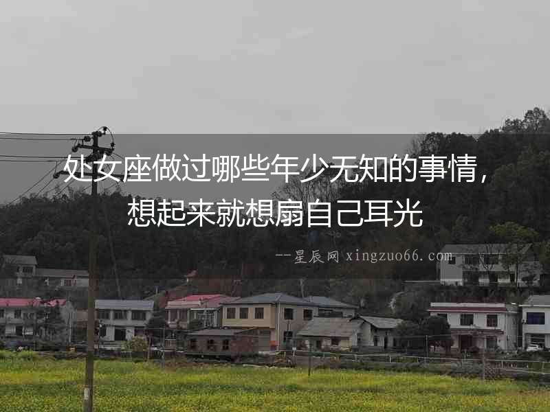 處女座做過哪些年少無知的事情，想起來就想扇自己耳光