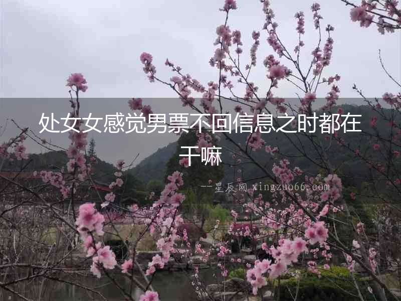 處女女感覺男票不回信息之時都在干嘛