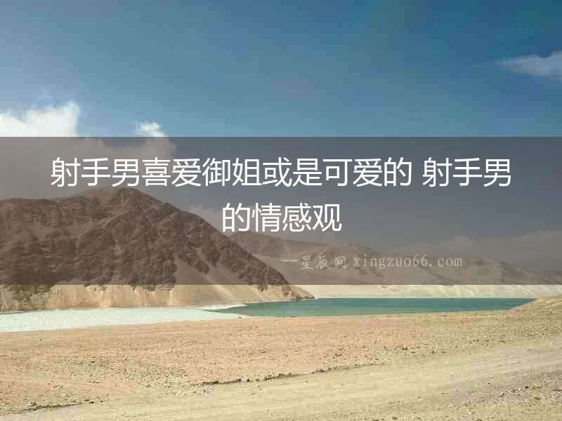 射手男喜愛御姐或是可愛的 射手男的情感觀