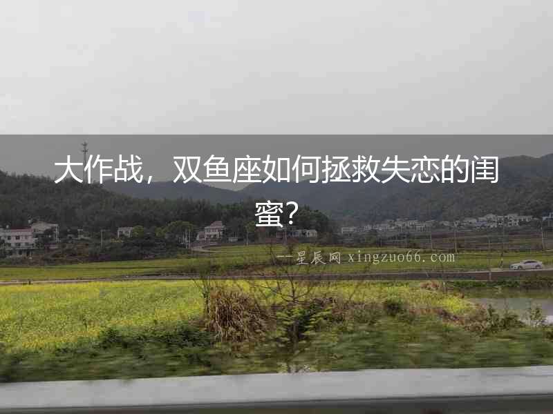 大作戰，雙魚座如何拯救失戀的閨蜜？