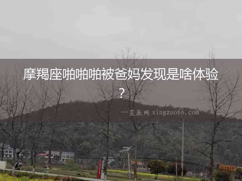 摩羯座啪啪啪被爸媽發現是啥體驗？
